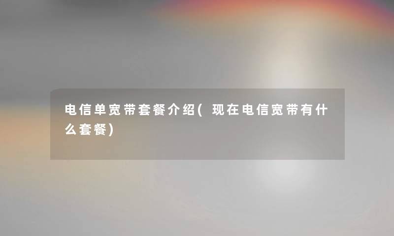电信单宽带套餐介绍(电信宽带有什么套餐) 电信单宽带套餐介绍(电信宽带有什么套餐)