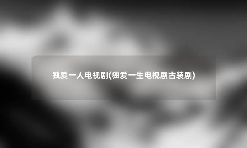 独爱一人电视剧(独爱一生电视剧古装剧)