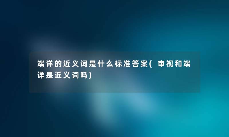 端详的近义词是什么标准答案(审视和端详是近义词吗) 端详的近义词是什么标准答案(审视和端详是近义词吗)