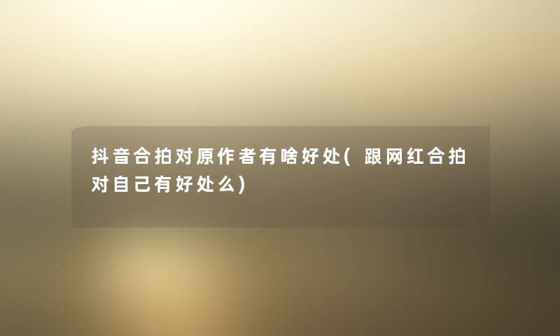 抖音合拍对原有啥好处(跟网红合拍对自己有好处么) 抖音合拍对原有啥好处(跟网红合拍对自己有好处么)