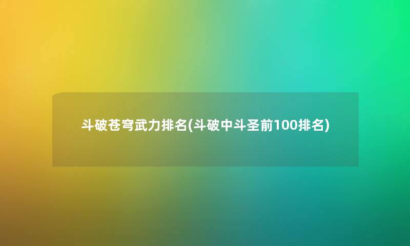 斗破苍穹武力推荐(斗破中斗圣前100推荐) 斗破苍穹武力推荐(斗破中斗圣前100推荐)