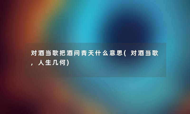 对酒当歌把酒问青天什么意思(对酒当歌,人生几何) 对酒当歌把酒问青天什么意思(对酒当歌,人生几何)