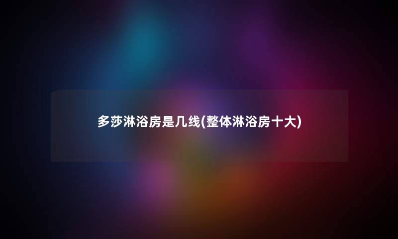 多莎淋浴房是几线(整体淋浴房一些) 多莎淋浴房是几线(整体淋浴房一些)