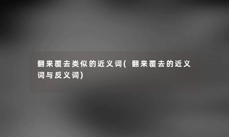 翻来覆去类似的近义词(翻来覆去的近义词与反义词) 翻来覆去类似的近义词(翻来覆去的近义词与反义词)