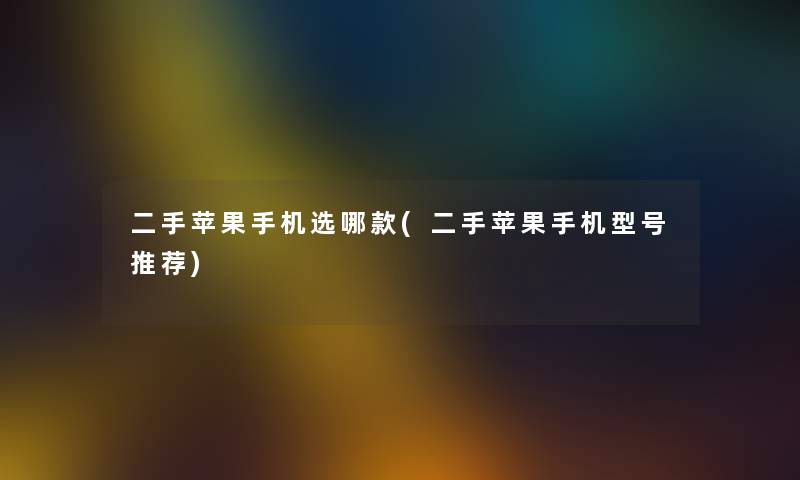 二手苹果手机选哪款(二手苹果手机型号推荐) 二手苹果手机选哪款(二手苹果手机型号推荐)