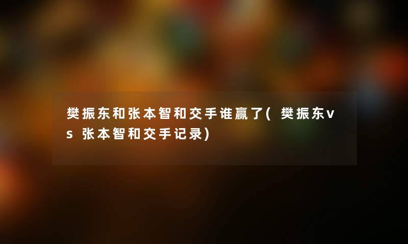 樊振东和张本智和交手谁赢了(樊振东vs张本智和交手记录) 樊振东和张本智和交手谁赢了(樊振东vs张本智和交手记录)