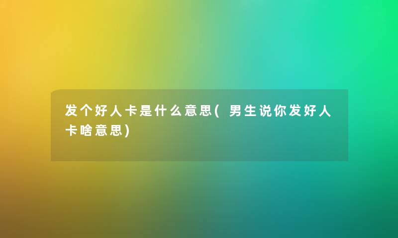 发个好人卡是什么意思(男生说你发好人卡啥意思)