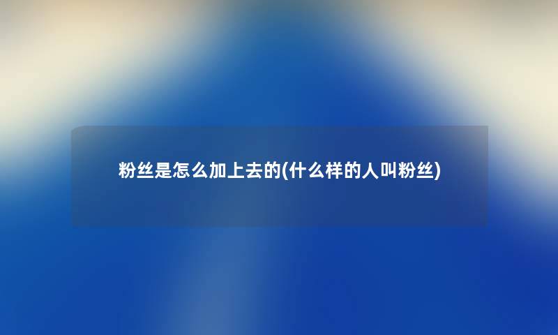 粉丝是怎么加上去的(什么样的人叫粉丝) 粉丝是怎么加上去的(什么样的人叫粉丝)