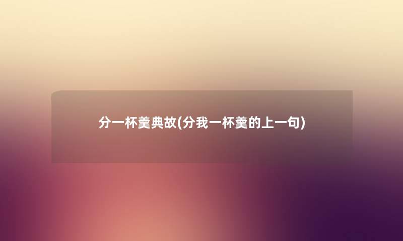 分一杯羹典故(分我一杯羹的上一句) 分一杯羹典故(分我一杯羹的上一句)
