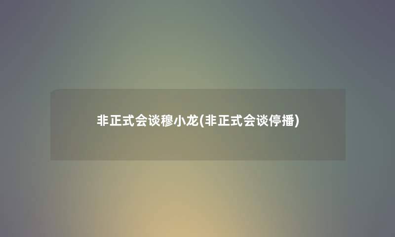 非正式会谈穆小龙(非正式会谈停播) 非正式会谈穆小龙(非正式会谈停播)