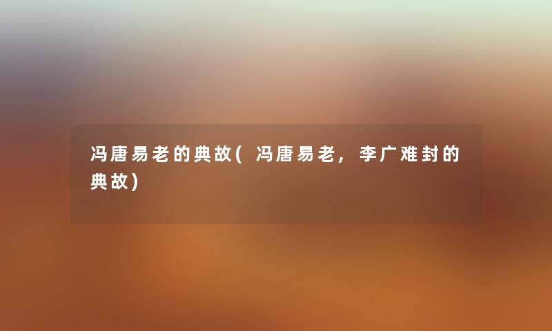 冯唐易老的典故(冯唐易老,李广难封的典故) 冯唐易老的典故(冯唐易老,李广难封的典故)