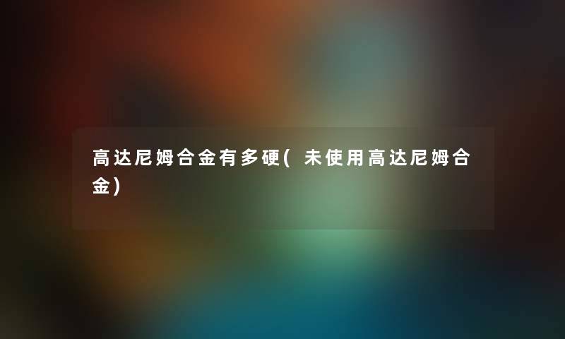 高达尼姆合金有多硬(未使用高达尼姆合金) 高达尼姆合金有多硬(未使用高达尼姆合金)
