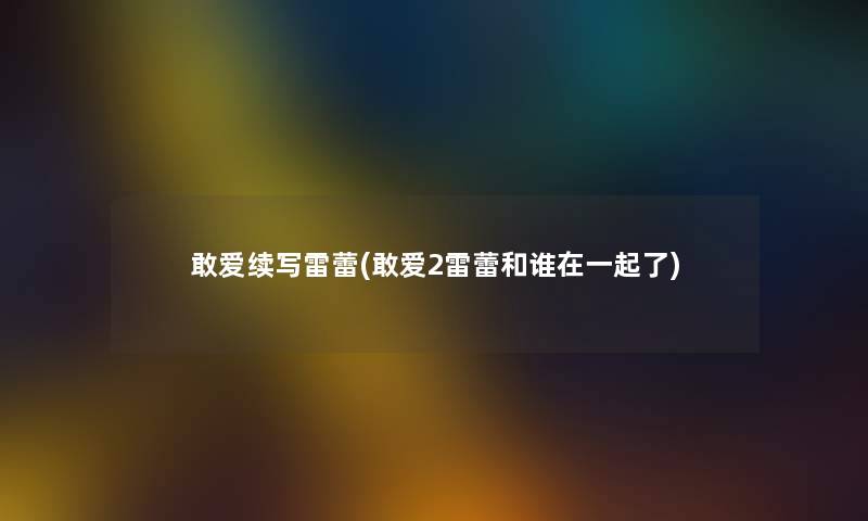 敢爱续写雷蕾(敢爱2雷蕾和谁在一起了) 敢爱续写雷蕾(敢爱2雷蕾和谁在一起了)