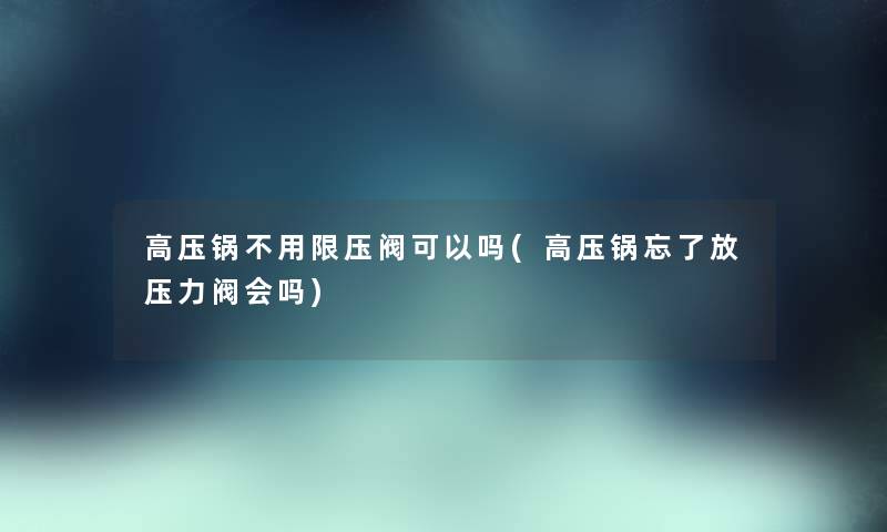 高压锅不用限压阀可以吗(高压锅忘了放压力阀会吗) 高压锅不用限压阀可以吗(高压锅忘了放压力阀会吗)