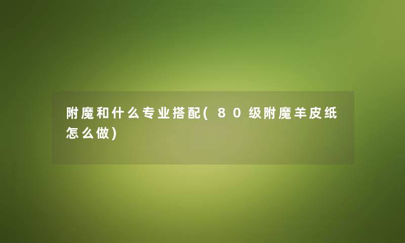附魔和什么专业搭配(80级附魔羊皮纸怎么做) 附魔和什么专业搭配(80级附魔羊皮纸怎么做)