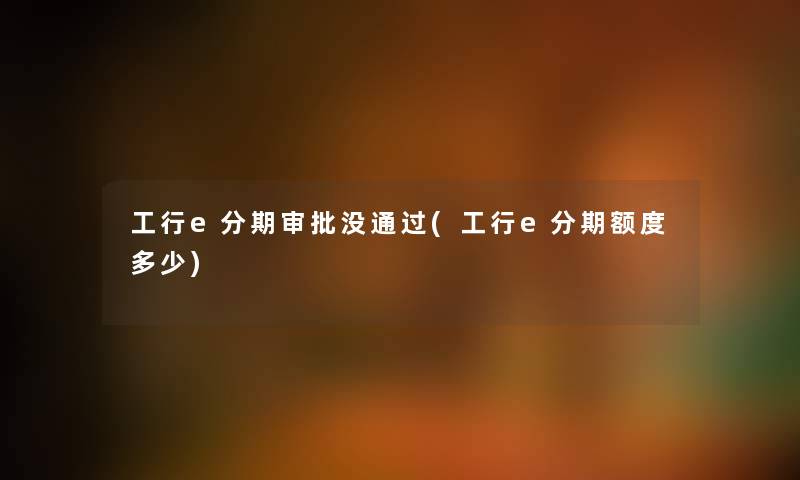 工行e分期审批没(工行e分期额度多少) 工行e分期审批没(工行e分期额度多少)