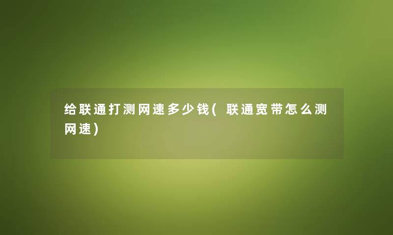 给联通打测网速多少钱(联通宽带怎么测网速) 给联通打测网速多少钱(联通宽带怎么测网速)
