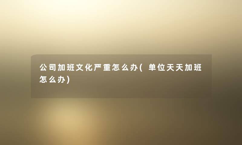 公司加班文化严重怎么办(单位天天加班怎么办) 公司加班文化严重怎么办(单位天天加班怎么办)