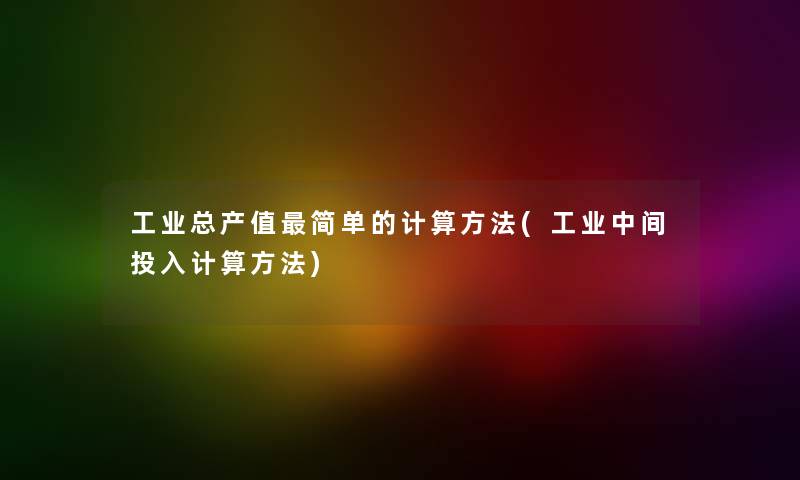 工业总产值简单的计算方法(工业中间投入计算方法) 工业总产值简单的计算方法(工业中间投入计算方法)