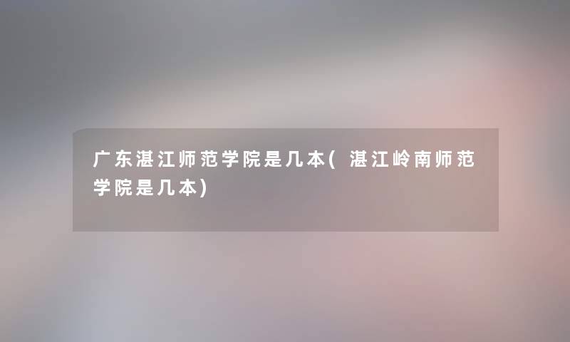 广东湛江师范学院是几本(湛江岭南师范学院是几本) 广东湛江师范学院是几本(湛江岭南师范学院是几本)