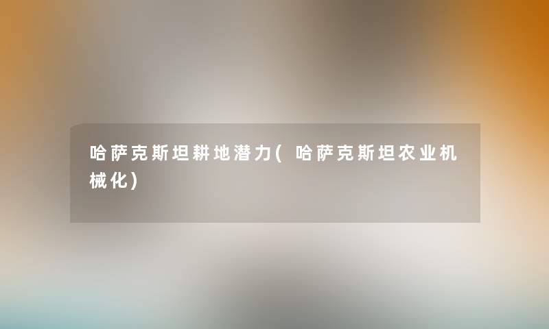 哈萨克斯坦耕地潜力(哈萨克斯坦农业机械化) 哈萨克斯坦耕地潜力(哈萨克斯坦农业机械化)