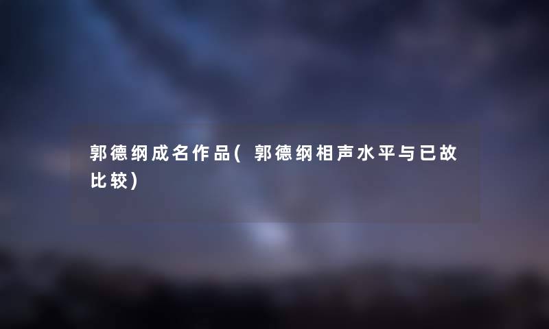 郭德纲成名作品(郭德纲相声水平与已故比较) 郭德纲成名作品(郭德纲相声水平与已故比较)