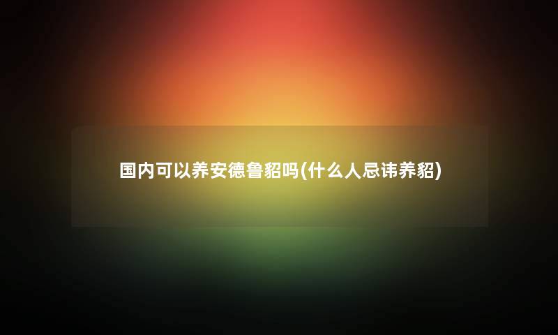 国内可以养安德鲁貂吗(什么人忌讳养貂) 国内可以养安德鲁貂吗(什么人忌讳养貂)