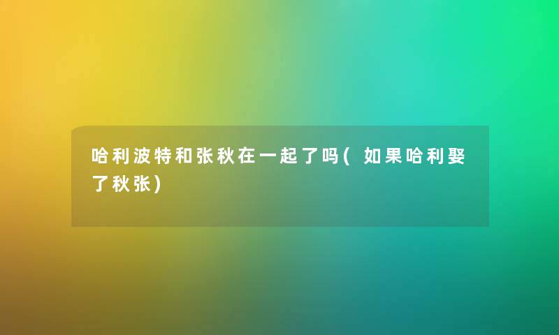 哈利波特和张秋在一起了吗(如果哈利娶了秋张) 哈利波特和张秋在一起了吗(如果哈利娶了秋张)