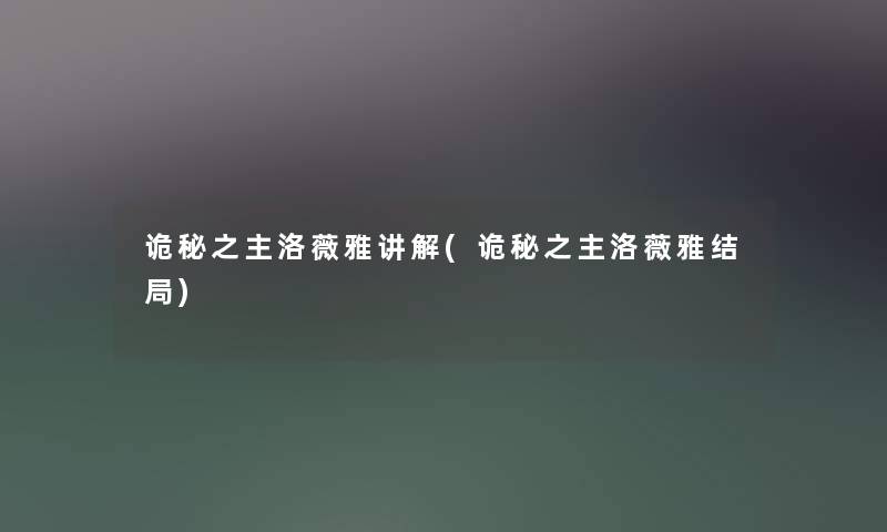 诡秘之主洛薇雅讲解(诡秘之主洛薇雅结局) 诡秘之主洛薇雅讲解(诡秘之主洛薇雅结局)