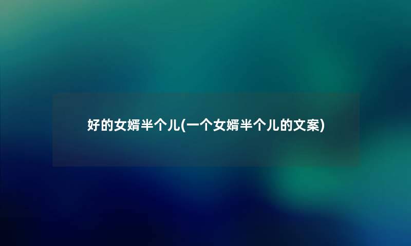 好的女婿半个儿(一个女婿半个儿的文案) 好的女婿半个儿(一个女婿半个儿的文案)