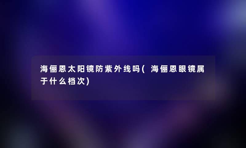 海俪恩太阳镜防紫外线吗(海俪恩眼镜属于什么档次) 海俪恩太阳镜防紫外线吗(海俪恩眼镜属于什么档次)