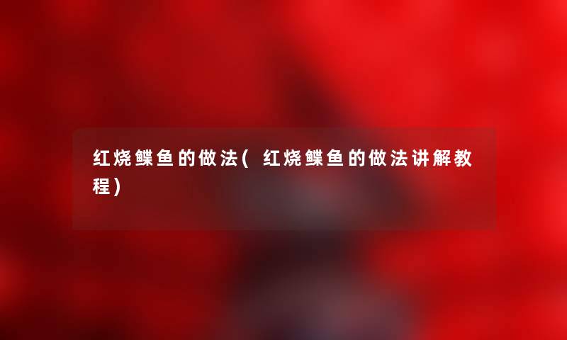 红烧鲽鱼的做法(红烧鲽鱼的做法讲解教程) 红烧鲽鱼的做法(红烧鲽鱼的做法讲解教程)