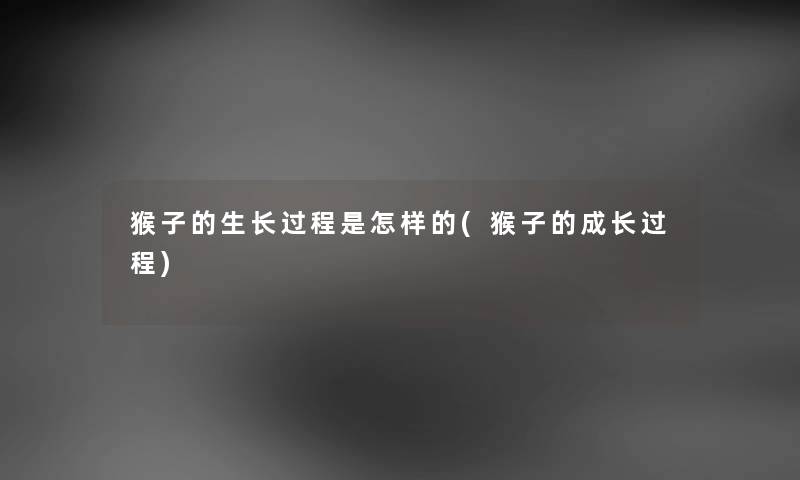 猴子的生长过程是怎样的(猴子的成长过程) 猴子的生长过程是怎样的(猴子的成长过程)