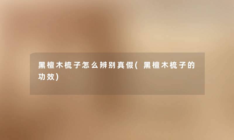 黑檀木梳子怎么辨别真假(黑檀木梳子的功效) 黑檀木梳子怎么辨别真假(黑檀木梳子的功效)