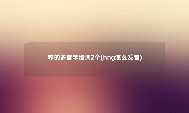 哼的多音字组词2个(hng怎么发音) 哼的多音字组词2个(hng怎么发音)
