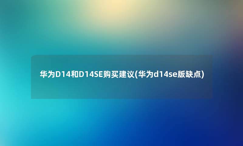 华为D14和D14SE购买建议(华为d14se版缺点) 华为D14和D14SE购买建议(华为d14se版缺点)