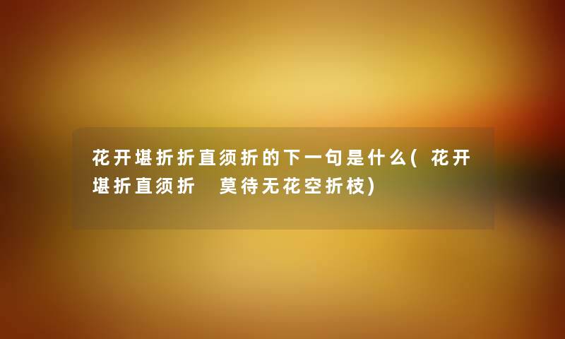 花开堪折折直须折的下一句是什么(花开堪折直须折 莫待无花空折枝) 花开堪折折直须折的下一句是什么(花开堪折直须折 莫待无花空折枝)