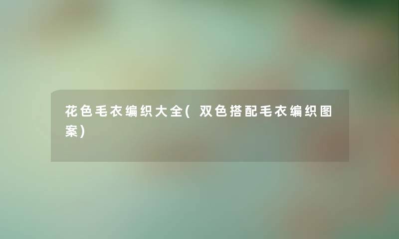 花色毛衣编织大全(双色搭配毛衣编织图案) 花色毛衣编织大全(双色搭配毛衣编织图案)