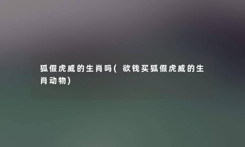 狐假虎威的生肖吗(欲钱买狐假虎威的生肖动物) 狐假虎威的生肖吗(欲钱买狐假虎威的生肖动物)