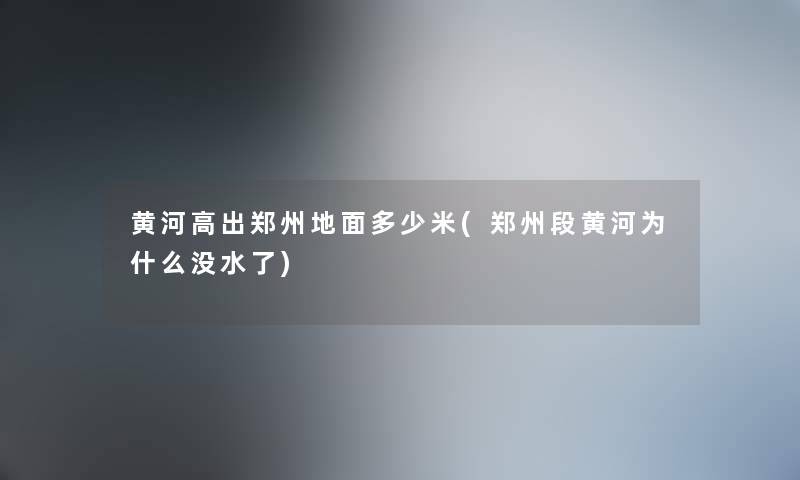 黄河高出郑州地面多少米(郑州段黄河为什么没水了) 黄河高出郑州地面多少米(郑州段黄河为什么没水了)