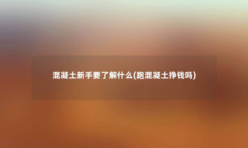 混凝土新手要了解什么(跑混凝土挣钱吗) 混凝土新手要了解什么(跑混凝土挣钱吗)