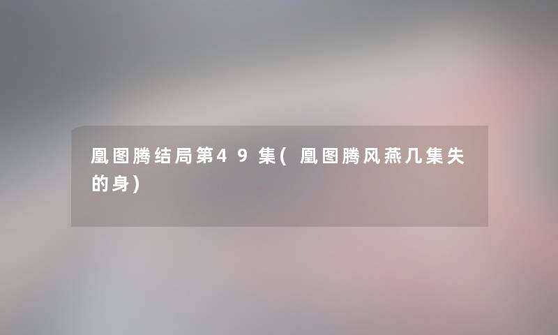 凰图腾结局第49集(凰图腾风燕几集失的身)