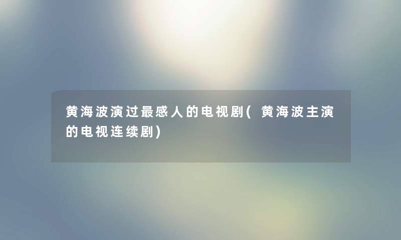 黄海波演过感人的电视剧(黄海波主演的电视连续剧) 黄海波演过感人的电视剧(黄海波主演的电视连续剧)