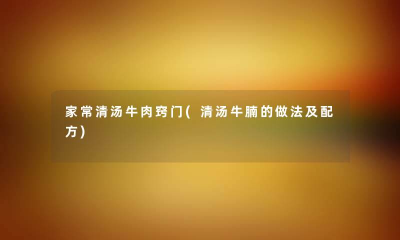 家常清汤牛肉窍门(清汤牛腩的做法及配方) 家常清汤牛肉窍门(清汤牛腩的做法及配方)