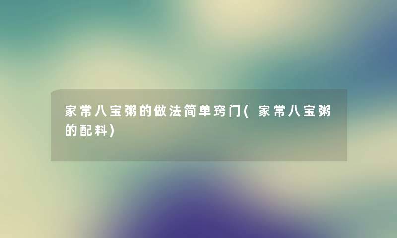 家常八宝粥的做法简单窍门(家常八宝粥的配料) 家常八宝粥的做法简单窍门(家常八宝粥的配料)