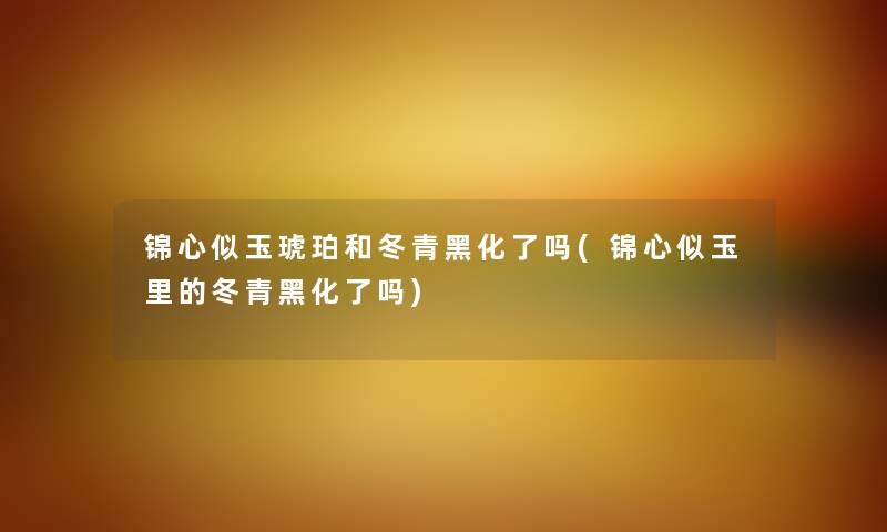 锦心似玉琥珀和冬青黑化了吗(锦心似玉里的冬青黑化了吗) 锦心似玉琥珀和冬青黑化了吗(锦心似玉里的冬青黑化了吗)