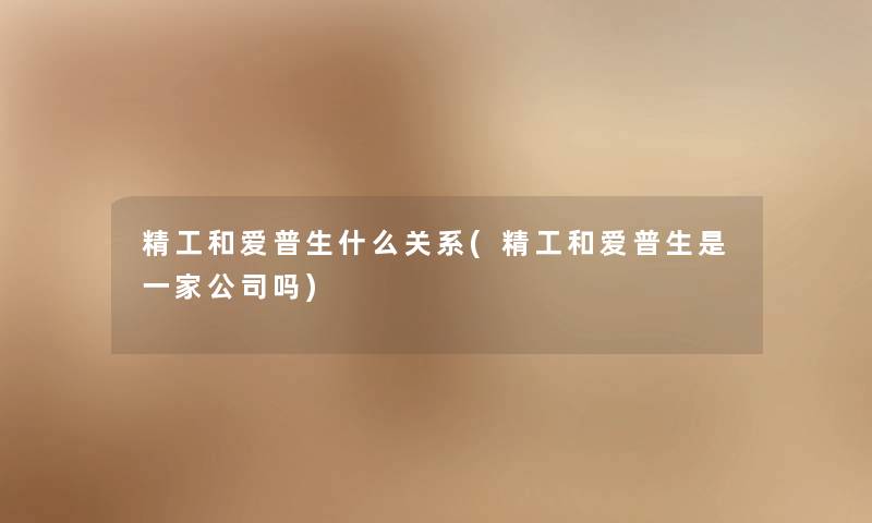 精工和爱普生什么关系(精工和爱普生是一家公司吗) 精工和爱普生什么关系(精工和爱普生是一家公司吗)