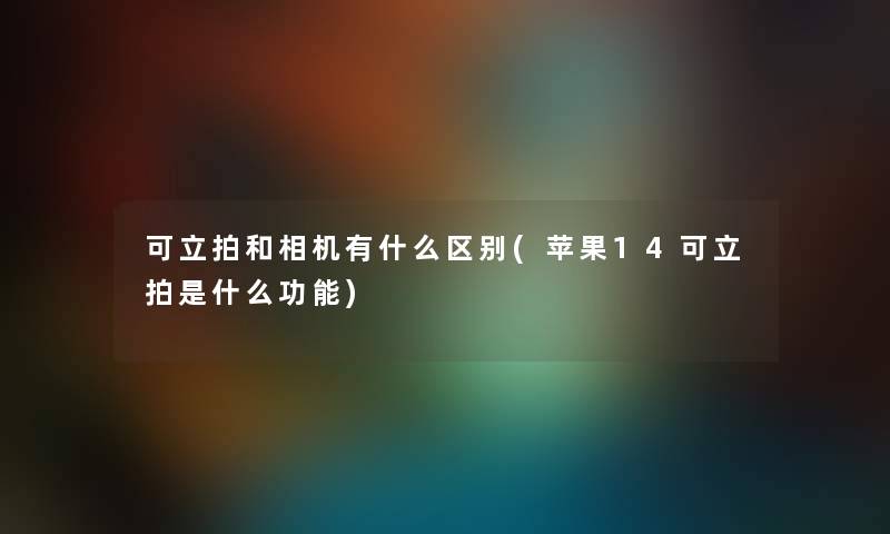 可立拍和相机有什么区别(苹果14可立拍是什么功能) 可立拍和相机有什么区别(苹果14可立拍是什么功能)