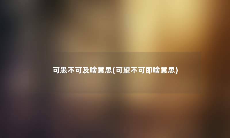 可愚不可及啥意思(可望不可即啥意思) 可愚不可及啥意思(可望不可即啥意思)
