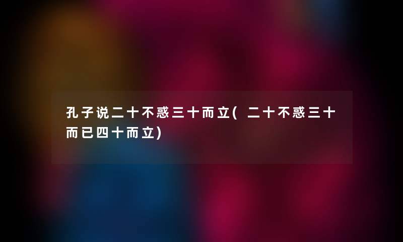 孔子说二十不惑三十而立(二十不惑三十而已四十而立) 孔子说二十不惑三十而立(二十不惑三十而已四十而立)